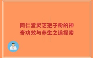 同仁堂灵芝孢子粉的神奇功效与养生之道探索