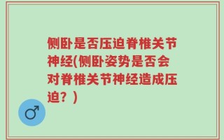 侧卧是否压迫脊椎关节神经(侧卧姿势是否会对脊椎关节神经造成压迫？)
