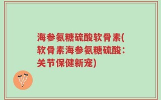 海参氨糖硫酸软骨素(软骨素海参氨糖硫酸：关节保健新宠)