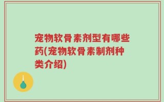宠物软骨素剂型有哪些药(宠物软骨素制剂种类介绍)
