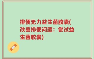 排便无力益生菌胶囊(改善排便问题：尝试益生菌胶囊)