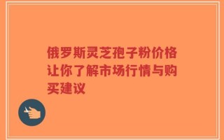 俄罗斯灵芝孢子粉价格让你了解市场行情与购买建议