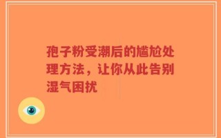 孢子粉受潮后的尴尬处理方法，让你从此告别湿气困扰