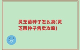 灵芝菌种子怎么卖(灵芝菌种子售卖攻略)