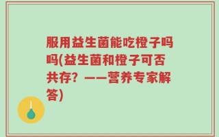 服用益生菌能吃橙子吗吗(益生菌和橙子可否共存？——营养专家解答)