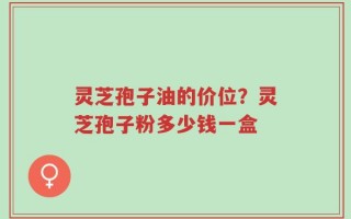 灵芝孢子油的价位？灵芝孢子粉多少钱一盒