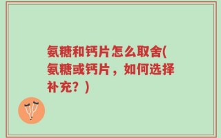 氨糖和钙片怎么取舍(氨糖或钙片，如何选择补充？)