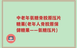 中老年氨糖骨胶原压片糖果(老年人骨胶原保健糖果——氨糖压片)