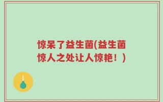 惊呆了益生菌(益生菌惊人之处让人惊艳！)