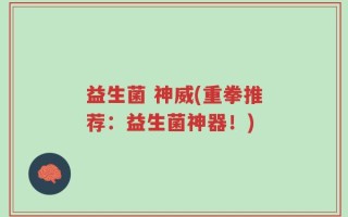 益生菌 神威(重拳推荐：益生菌神器！)