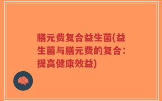 膳元费复合益生菌(益生菌与膳元费的复合：提高健康效益)