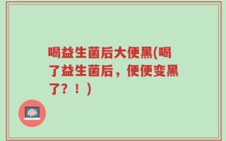 喝益生菌后大便黑(喝了益生菌后，便便变黑了？！)