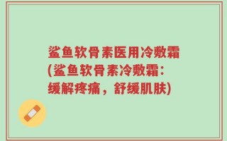 鲨鱼软骨素医用冷敷霜(鲨鱼软骨素冷敷霜：缓解疼痛，舒缓肌肤)