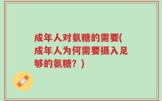 成年人对氨糖的需要(成年人为何需要摄入足够的氨糖？)