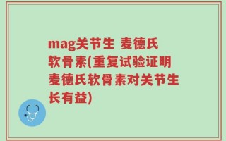 mag关节生 麦德氏软骨素(重复试验证明麦德氏软骨素对关节生长有益)