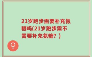 21岁跑步需要补充氨糖吗(21岁跑步需不需要补充氨糖？)