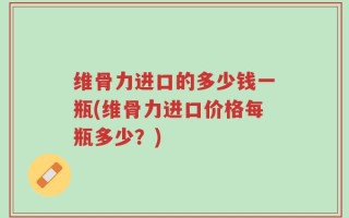 维骨力进口的多少钱一瓶(维骨力进口价格每瓶多少？)