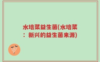水培菜益生菌(水培菜：新兴的益生菌来源)