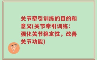 关节牵引训练的目的和意义(关节牵引训练：强化关节稳定性，改善关节功能)