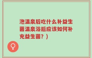 泡温泉后吃什么补益生菌温泉浴后应该如何补充益生菌？)