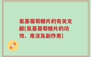 氨基葡萄糖片的有关文献(氨基葡萄糖片的功效、用法及副作用)