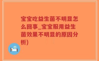 宝宝吃益生菌不明显怎么回事_宝宝服用益生菌效果不明显的原因分析)