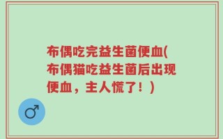 布偶吃完益生菌便血(布偶猫吃益生菌后出现便血，主人慌了！)