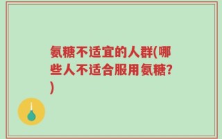 氨糖不适宜的人群(哪些人不适合服用氨糖？)