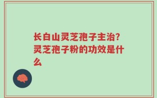 长白山灵芝孢子主治？灵芝孢子粉的功效是什么