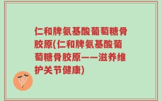 仁和牌氨基酸葡萄糖骨胶原(仁和牌氨基酸葡萄糖骨胶原——滋养维护关节健康)
