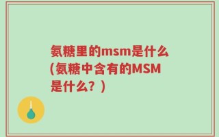 氨糖里的msm是什么(氨糖中含有的MSM是什么？)