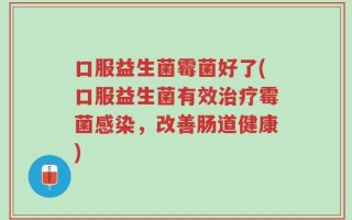 口服益生菌霉菌好了(口服益生菌有效治疗霉菌感染，改善肠道健康)