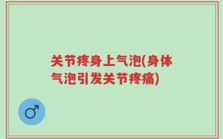 关节疼身上气泡(身体气泡引发关节疼痛)