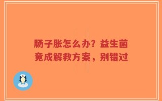 肠子胀怎么办？益生菌竟成解救方案，别错过