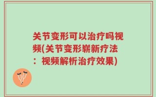 关节变形可以治疗吗视频(关节变形崭新疗法：视频解析治疗效果)