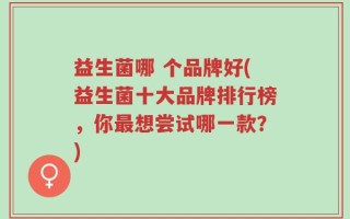 益生菌哪 个品牌好(益生菌十大品牌排行榜，你最想尝试哪一款？)