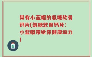 带有小蓝帽的氨糖软骨钙片(氨糖软骨钙片：小蓝帽带给你健康动力)