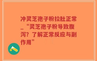 冲灵芝孢子粉拉肚正常_“灵芝孢子粉导致腹泻？了解正常反应与副作用”
