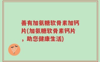 善有加氨糖软骨素加钙片(加氨糖软骨素钙片，助您健康生活)