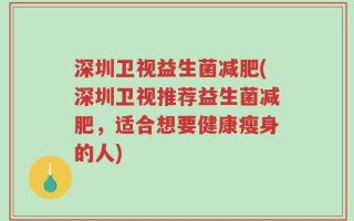 深圳卫视益生菌减肥(深圳卫视推荐益生菌减肥，适合想要健康瘦身的人)