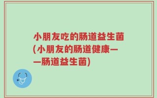 小朋友吃的肠道益生菌(小朋友的肠道健康——肠道益生菌)