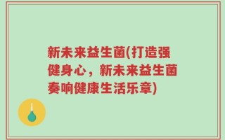 新未来益生菌(打造强健身心，新未来益生菌奏响健康生活乐章)