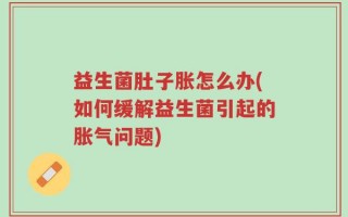 益生菌肚子胀怎么办(如何缓解益生菌引起的胀气问题)