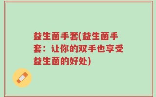 益生菌手套(益生菌手套：让你的双手也享受益生菌的好处)