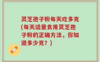 灵芝孢子粉每天吃多克(每天适量食用灵芝孢子粉的正确方法，你知道多少克？)