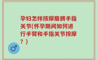 孕妇怎样按摩胳膊手指关节(怀孕期间如何进行手臂和手指关节按摩？)