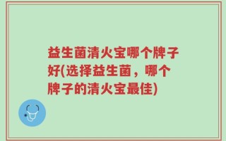 益生菌清火宝哪个牌子好(选择益生菌，哪个牌子的清火宝最佳)