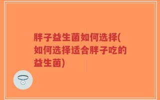 胖子益生菌如何选择(如何选择适合胖子吃的益生菌)