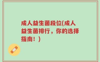 成人益生菌段位(成人益生菌排行，你的选择指南！)