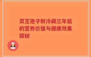 灵芝孢子粉冷藏三年后的营养价值与健康效果探秘